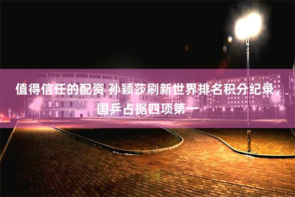 值得信任的配资 孙颖莎刷新世界排名积分纪录，国乒占据四项第一