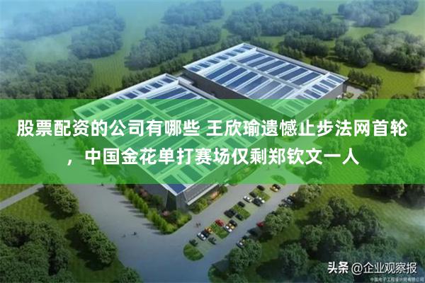 股票配资的公司有哪些 王欣瑜遗憾止步法网首轮，中国金花单打赛场仅剩郑钦文一人
