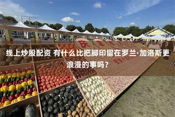线上炒股配资 有什么比把脚印留在罗兰·加洛斯更浪漫的事吗？