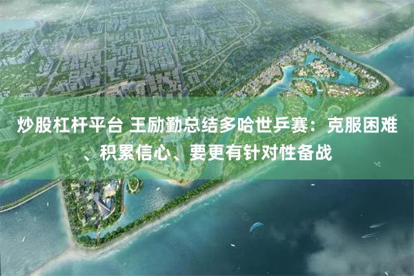 炒股杠杆平台 王励勤总结多哈世乒赛：克服困难、积累信心、要更有针对性备战