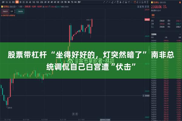 股票带杠杆 “坐得好好的，灯突然暗了” 南非总统调侃自己白宫遭“伏击”