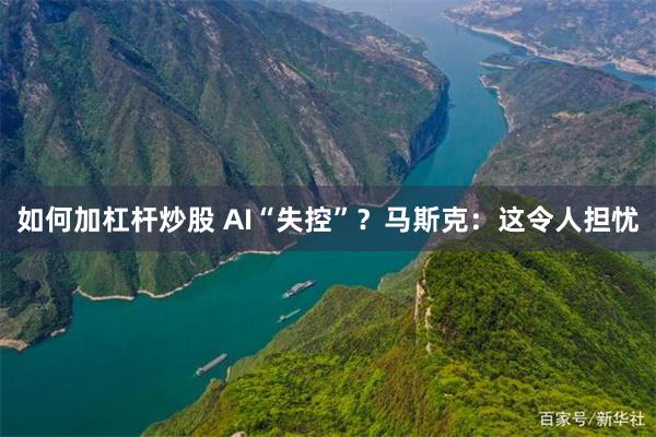 如何加杠杆炒股 AI“失控”？马斯克：这令人担忧