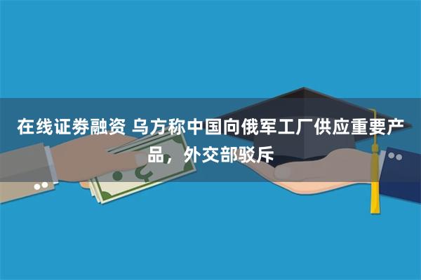 在线证劵融资 乌方称中国向俄军工厂供应重要产品，外交部驳斥