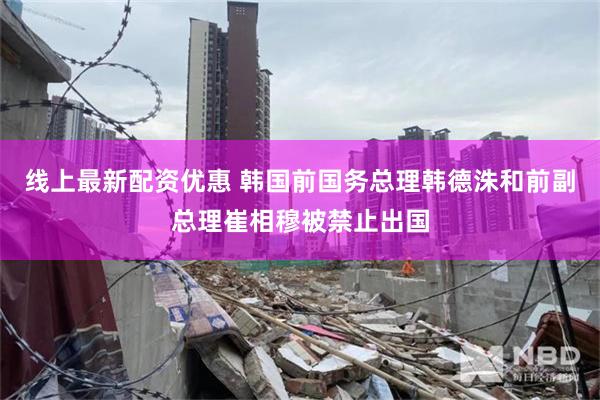 线上最新配资优惠 韩国前国务总理韩德洙和前副总理崔相穆被禁止出国