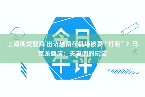 上海期货配资 出访越南在机场被妻“打脸”？马克龙回应：夫妻间的玩笑