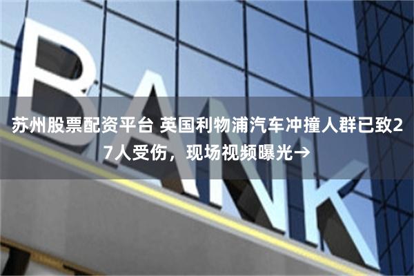 苏州股票配资平台 英国利物浦汽车冲撞人群已致27人受伤，现场视频曝光→