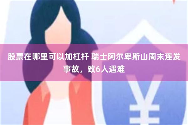 股票在哪里可以加杠杆 瑞士阿尔卑斯山周末连发事故，致6人遇难