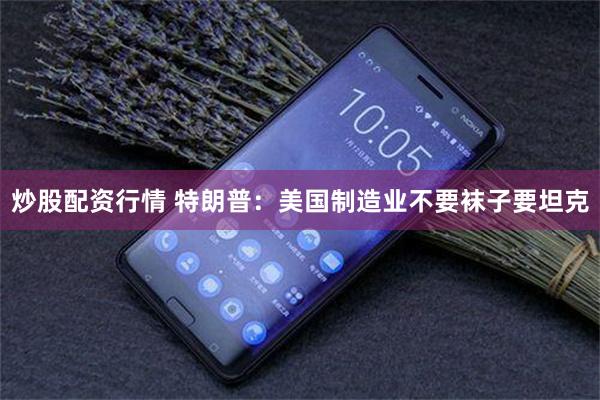 炒股配资行情 特朗普：美国制造业不要袜子要坦克