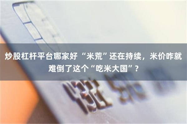 炒股杠杆平台哪家好 “米荒”还在持续，米价咋就难倒了这个“吃米大国”？