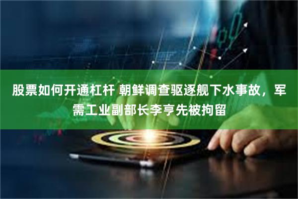 股票如何开通杠杆 朝鲜调查驱逐舰下水事故，军需工业副部长李亨先被拘留