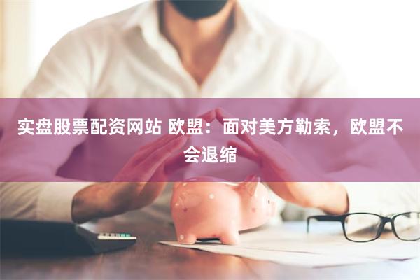 实盘股票配资网站 欧盟：面对美方勒索，欧盟不会退缩