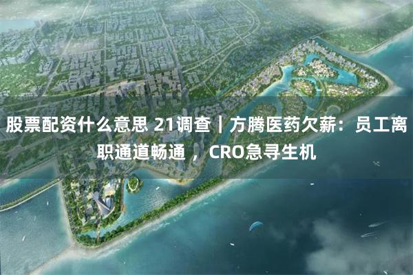 股票配资什么意思 21调查｜方腾医药欠薪：员工离职通道畅通 ，CRO急寻生机