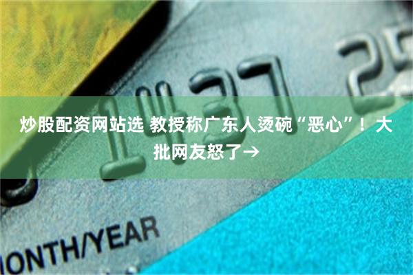 炒股配资网站选 教授称广东人烫碗“恶心”！大批网友怒了→