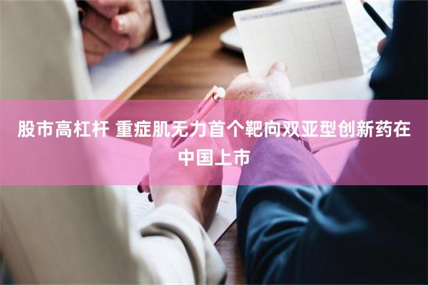 股市高杠杆 重症肌无力首个靶向双亚型创新药在中国上市