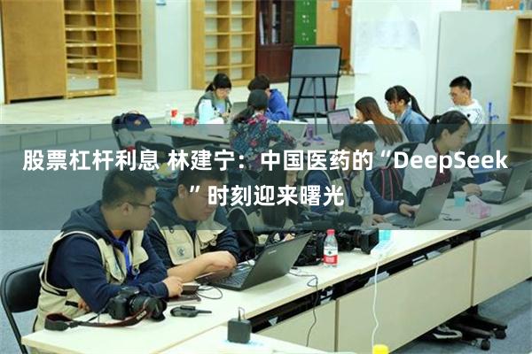 股票杠杆利息 林建宁：中国医药的“DeepSeek”时刻迎来曙光