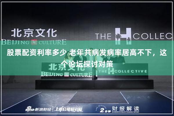 股票配资利率多少 老年共病发病率居高不下，这个论坛探讨对策