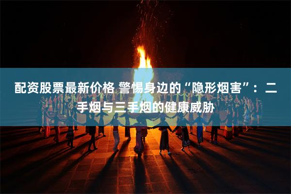 配资股票最新价格 警惕身边的“隐形烟害”：二手烟与三手烟的健康威胁