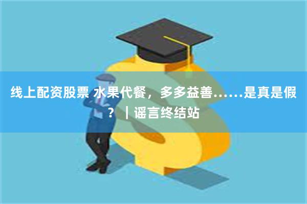 线上配资股票 水果代餐，多多益善……是真是假？｜谣言终结站