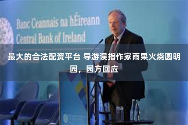 最大的合法配资平台 导游误指作家雨果火烧圆明园，园方回应