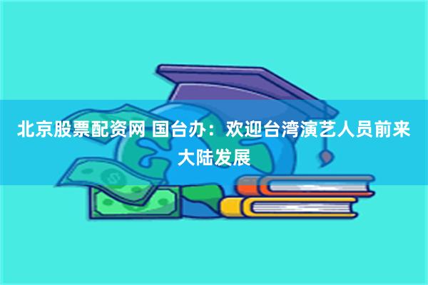 北京股票配资网 国台办：欢迎台湾演艺人员前来大陆发展