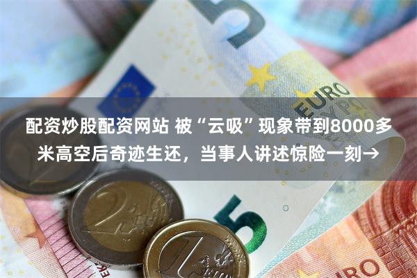 配资炒股配资网站 被“云吸”现象带到8000多米高空后奇迹生还，当事人讲述惊险一刻→
