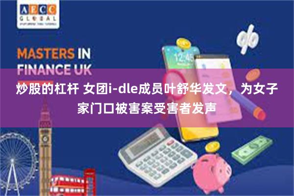 炒股的杠杆 女团i-dle成员叶舒华发文，为女子家门口被害案受害者发声