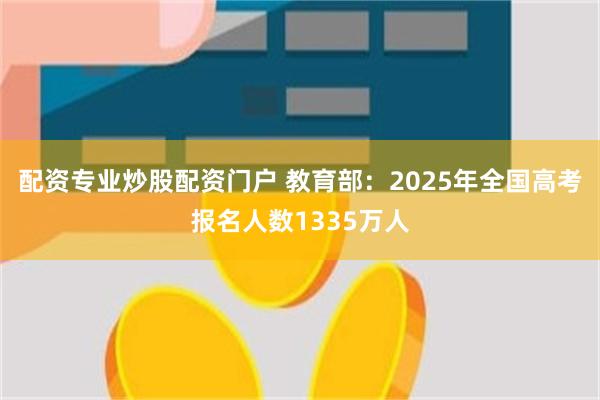 配资专业炒股配资门户 教育部：2025年全国高考报名人数1335万人