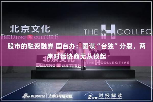 股市的融资融券 国台办：图谋“台独”分裂，两岸对话协商无从谈起