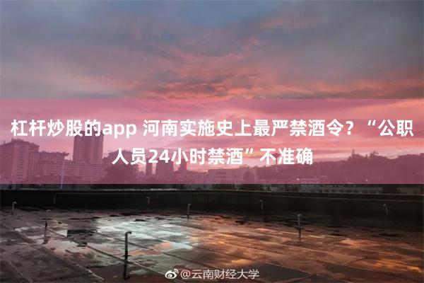 杠杆炒股的app 河南实施史上最严禁酒令？“公职人员24小时禁酒”不准确