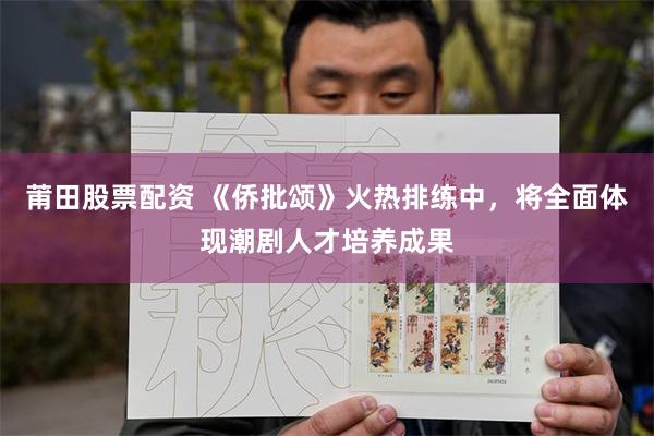莆田股票配资 《侨批颂》火热排练中，将全面体现潮剧人才培养成果