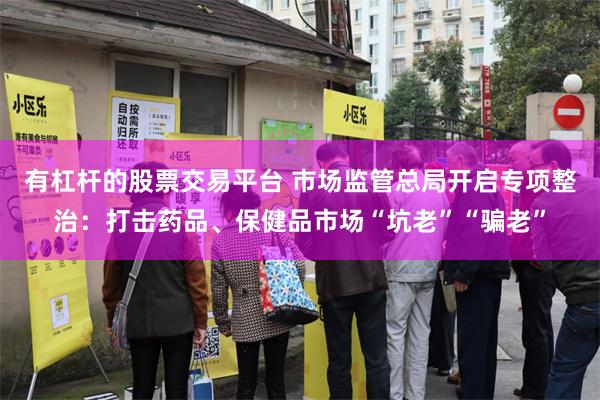 有杠杆的股票交易平台 市场监管总局开启专项整治：打击药品、保健品市场“坑老”“骗老”