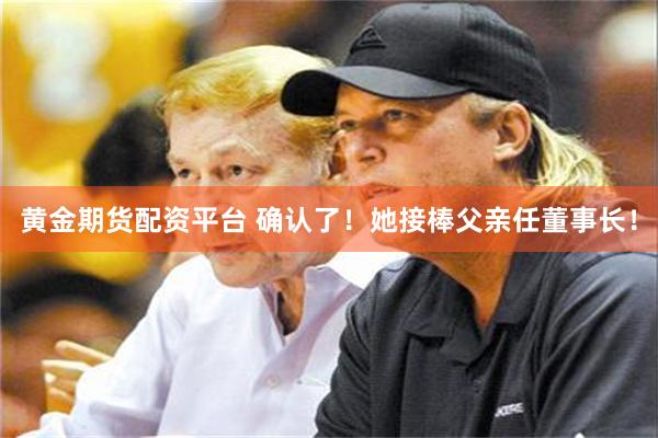 黄金期货配资平台 确认了！她接棒父亲任董事长！