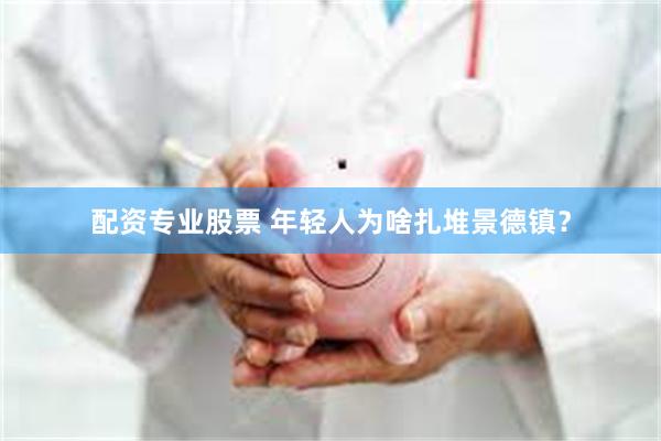 配资专业股票 年轻人为啥扎堆景德镇？