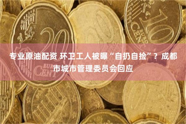 专业原油配资 环卫工人被曝“自扔自捡”？成都市城市管理委员会回应