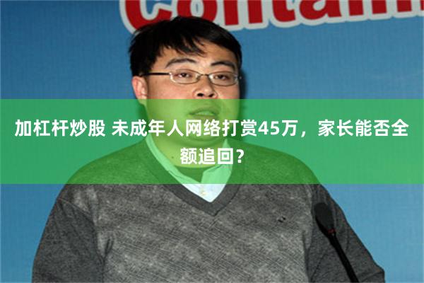 加杠杆炒股 未成年人网络打赏45万，家长能否全额追回？