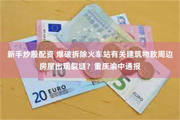 新手炒股配资 爆破拆除火车站有关建筑物致周边房屋出现裂缝？重庆渝中通报