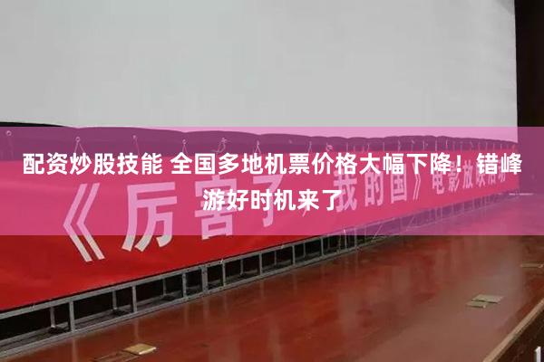 配资炒股技能 全国多地机票价格大幅下降！错峰游好时机来了