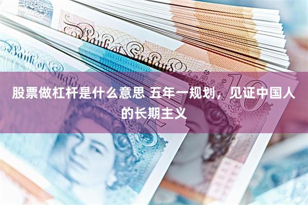 股票做杠杆是什么意思 五年一规划，见证中国人的长期主义