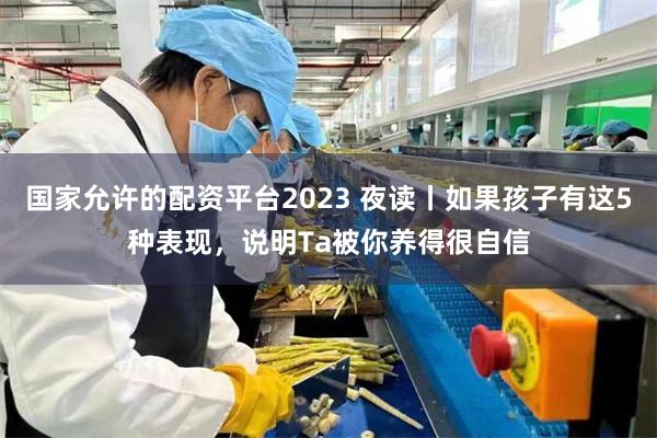 国家允许的配资平台2023 夜读丨如果孩子有这5种表现，说明Ta被你养得很自信