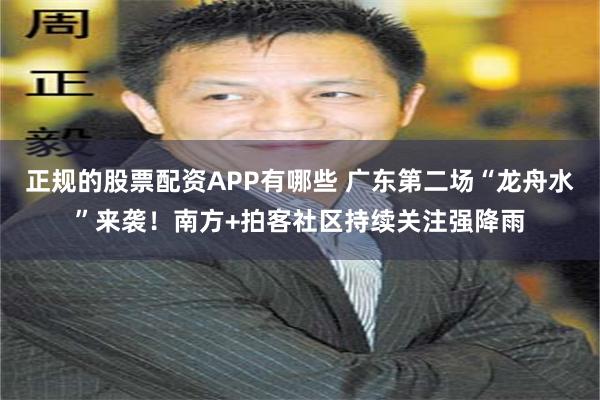 正规的股票配资APP有哪些 广东第二场“龙舟水”来袭！南方+拍客社区持续关注强降雨