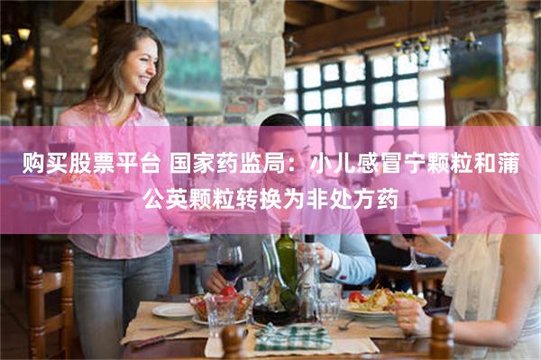 购买股票平台 国家药监局：小儿感冒宁颗粒和蒲公英颗粒转换为非处方药
