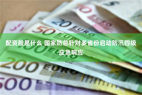 配资股是什么 国家防总针对多省份启动防汛四级应急响应