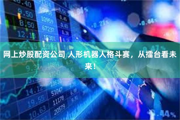 网上炒股配资公司 人形机器人格斗赛，从擂台看未来！