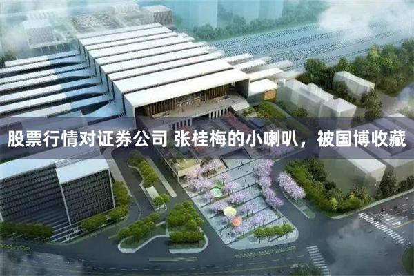 股票行情对证券公司 张桂梅的小喇叭，被国博收藏