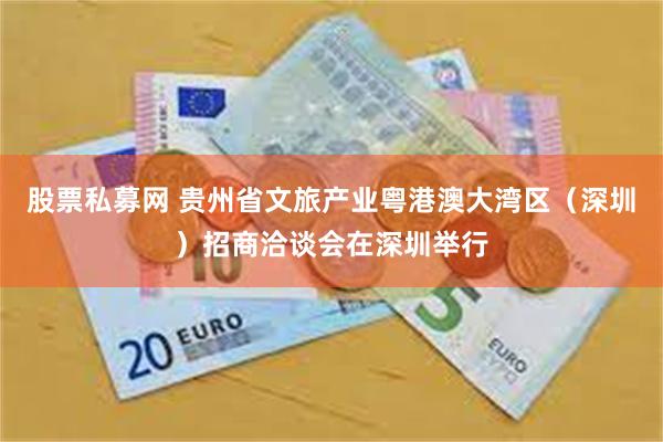 股票私募网 贵州省文旅产业粤港澳大湾区（深圳）招商洽谈会在深圳举行