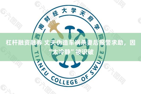 杠杆融资融券 丈夫伪造车祸杀妻后报警求助，因“太冷静”被识破