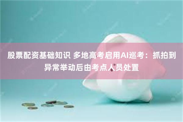 股票配资基础知识 多地高考启用AI巡考：抓拍到异常举动后由考点人员处置