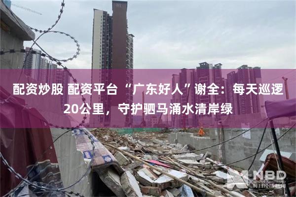 配资炒股 配资平台 “广东好人”谢全：每天巡逻20公里，守护驷马涌水清岸绿