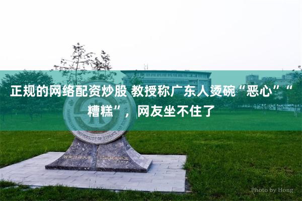 正规的网络配资炒股 教授称广东人烫碗“恶心”“糟糕”，网友坐不住了