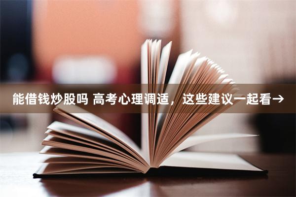 能借钱炒股吗 高考心理调适，这些建议一起看→